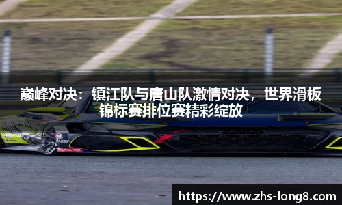 巅峰对决：镇江队与唐山队激情对决，世界滑板锦标赛排位赛精彩绽放