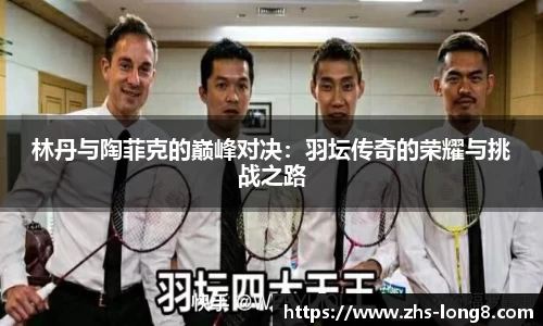 林丹与陶菲克的巅峰对决：羽坛传奇的荣耀与挑战之路