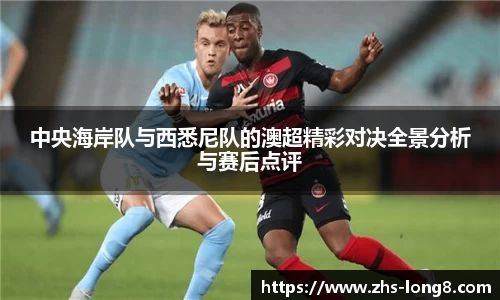 中央海岸队与西悉尼队的澳超精彩对决全景分析与赛后点评 中央海岸队与西悉尼队的澳超精彩对决全景分析与赛后点评